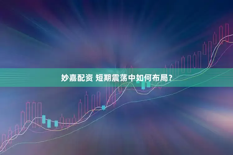 妙嘉配资 短期震荡中如何布局？