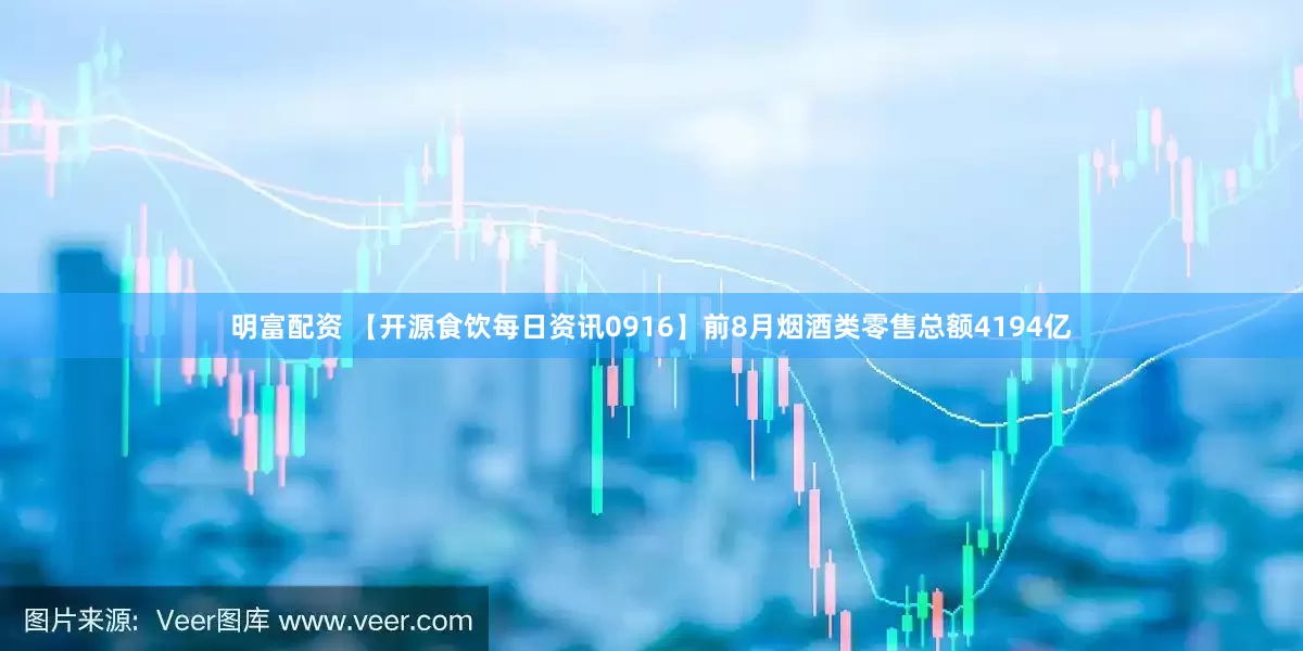 明富配资 【开源食饮每日资讯0916】前8月烟酒类零售总额4194亿