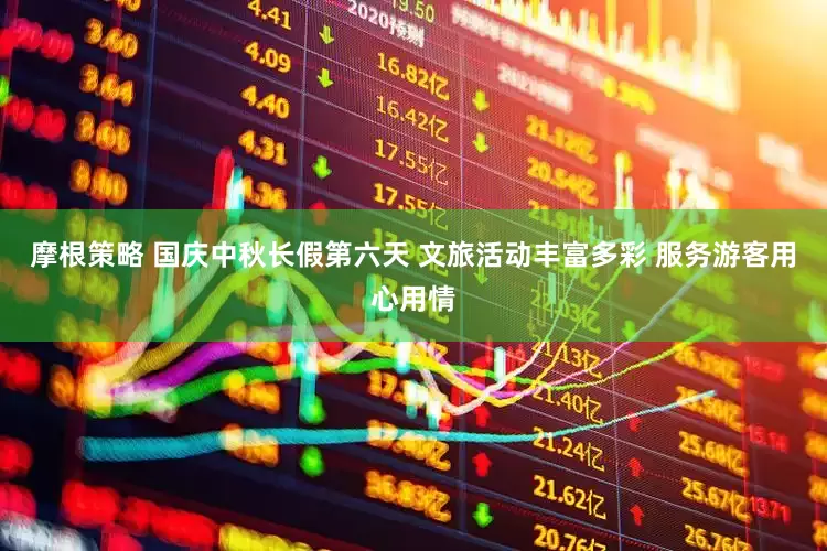 摩根策略 国庆中秋长假第六天 文旅活动丰富多彩 服务游客用心用情