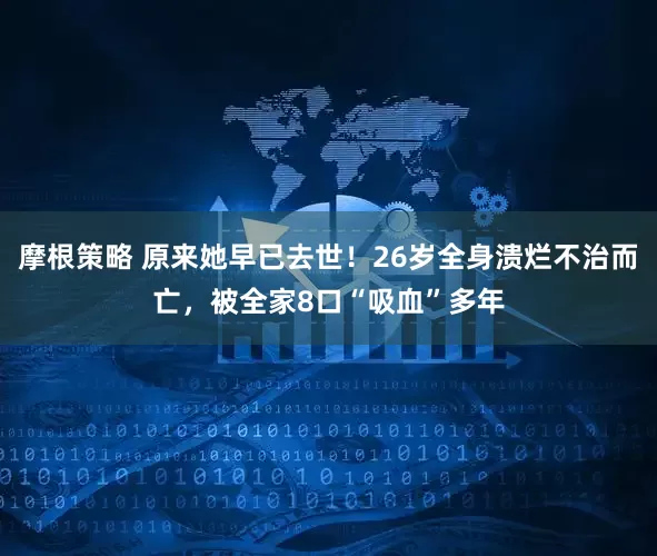 摩根策略 原来她早已去世！26岁全身溃烂不治而亡，被全家8口“吸血”多年