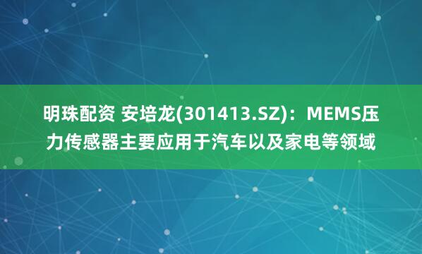 明珠配资 安培龙(301413.SZ)：MEMS压力传感器主要应用于汽车以及家电等领域