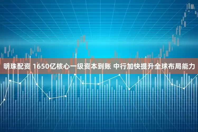 明珠配资 1650亿核心一级资本到账 中行加快提升全球布局能力