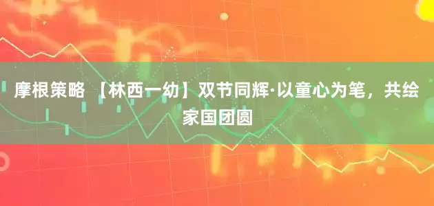 摩根策略 【林西一幼】双节同辉·以童心为笔，共绘家国团圆