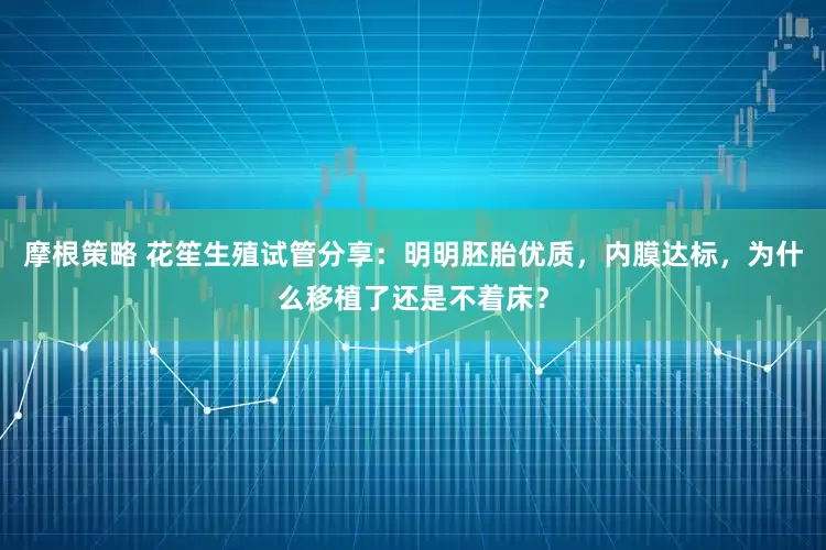 摩根策略 花笙生殖试管分享：明明胚胎优质，内膜达标，为什么移植了还是不着床？