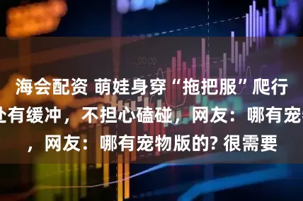 海会配资 萌娃身穿“拖把服”爬行，家长：关节处有缓冲，不担心磕碰，网友：哪有宠物版的? 很需要