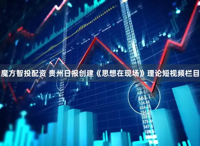 魔方智投配资 贵州日报创建《思想在现场》理论短视频栏目