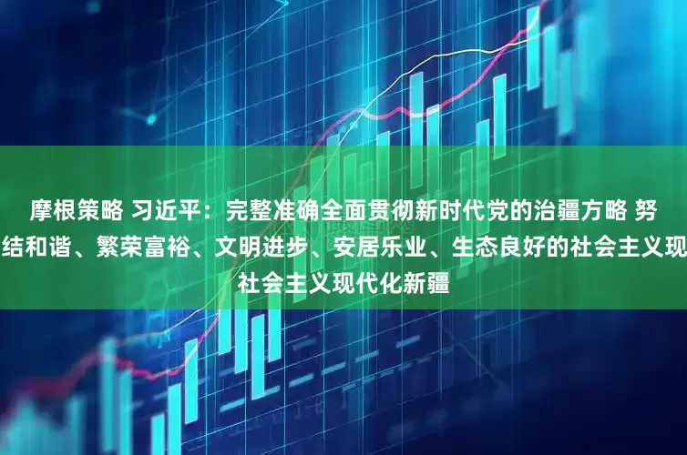 摩根策略 习近平：完整准确全面贯彻新时代党的治疆方略 努力建设团结和谐、繁荣富裕、文明进步、安居乐业、生态良好的社会主义现代化新疆
