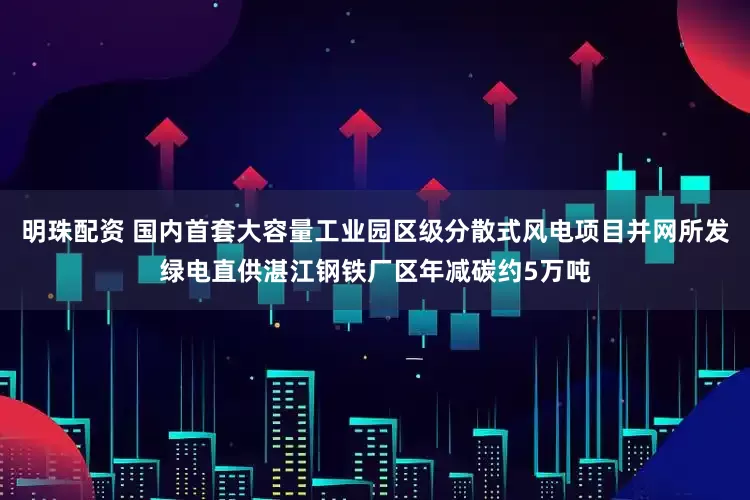 明珠配资 国内首套大容量工业园区级分散式风电项目并网所发绿电直供湛江钢铁厂区年减碳约5万吨