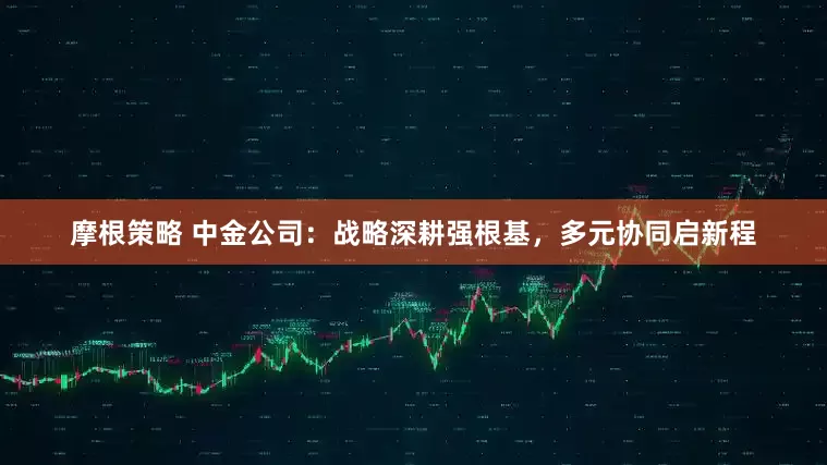 摩根策略 中金公司：战略深耕强根基，多元协同启新程