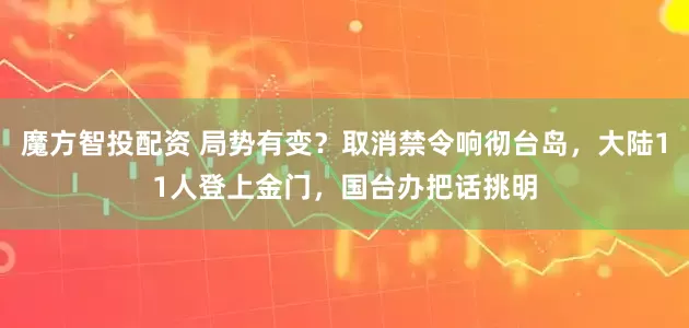 魔方智投配资 局势有变？取消禁令响彻台岛，大陆11人登上金门，国台办把话挑明