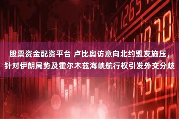 股票资金配资平台 卢比奥访意向北约盟友施压，针对伊朗局势及霍尔木兹海峡航行权引发外交分歧