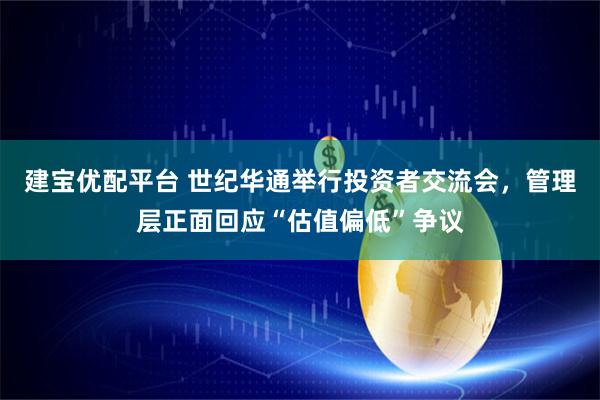 建宝优配平台 世纪华通举行投资者交流会，管理层正面回应“估值偏低”争议