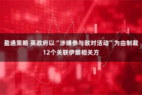 盈通策略 英政府以“涉嫌参与敌对活动”为由制裁12个关联伊朗相关方