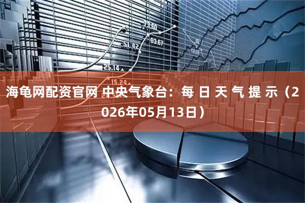 海龟网配资官网 中央气象台：每 日 天 气 提 示（2026年05月13日）