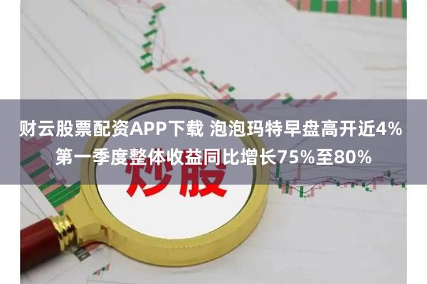 财云股票配资APP下载 泡泡玛特早盘高开近4% 第一季度整体收益同比增长75%至80%