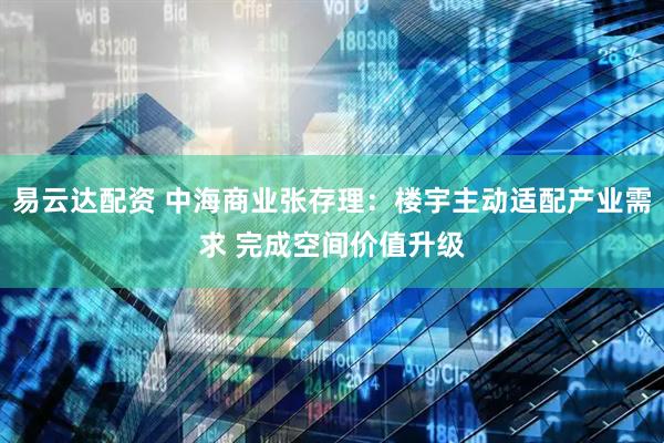 易云达配资 中海商业张存理：楼宇主动适配产业需求 完成空间价值升级