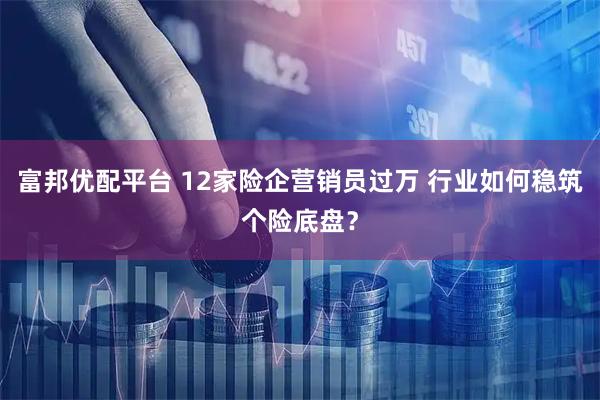 富邦优配平台 12家险企营销员过万 行业如何稳筑个险底盘？