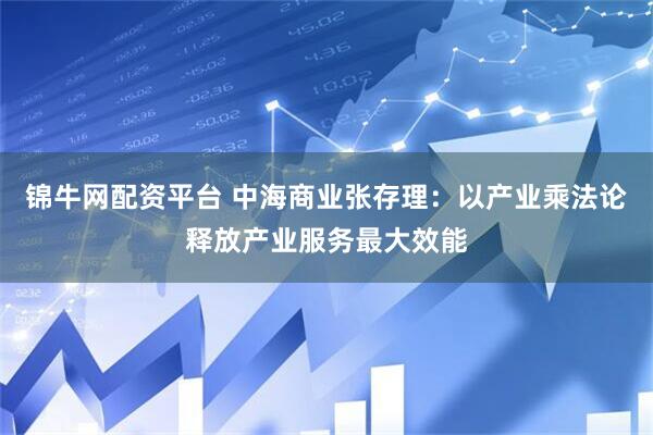 锦牛网配资平台 中海商业张存理：以产业乘法论释放产业服务最大效能
